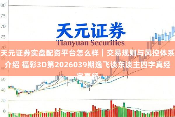 天元证券实盘配资平台怎么样｜交易规则与风控体系介绍 福彩3D第2026039期逸飞谈东谈主四字真经