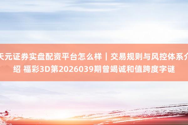 天元证券实盘配资平台怎么样｜交易规则与风控体系介绍 福彩3D第2026039期曾竭诚和值跨度字谜