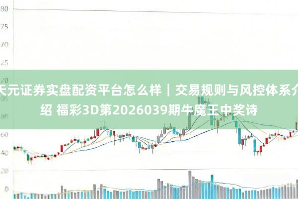 天元证券实盘配资平台怎么样｜交易规则与风控体系介绍 福彩3D第2026039期牛魔王中奖诗