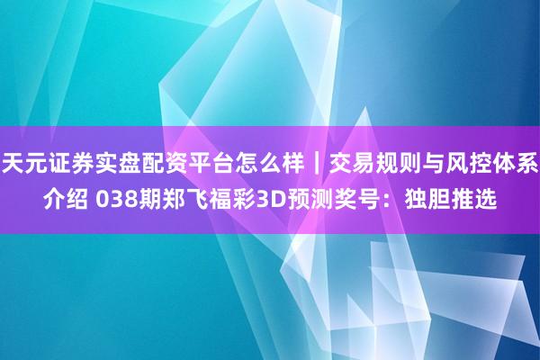 天元证券实盘配资平台怎么样｜交易规则与风控体系介绍 038期郑飞福彩3D预测奖号：独胆推选