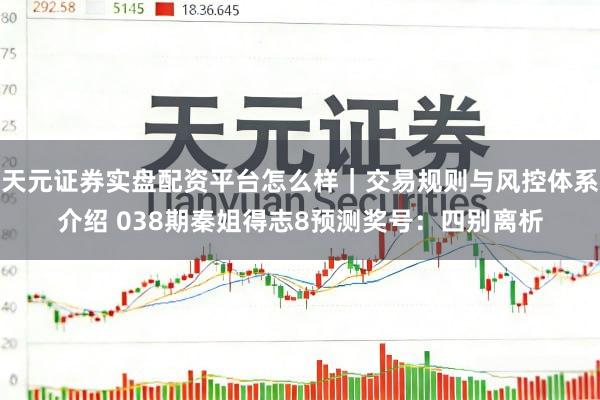 天元证券实盘配资平台怎么样｜交易规则与风控体系介绍 038期秦姐得志8预测奖号：四别离析