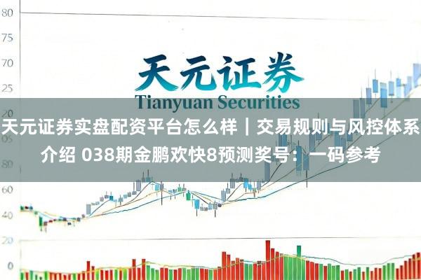 天元证券实盘配资平台怎么样｜交易规则与风控体系介绍 038期金鹏欢快8预测奖号：一码参考
