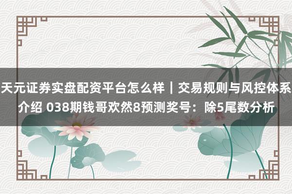 天元证券实盘配资平台怎么样｜交易规则与风控体系介绍 038期钱哥欢然8预测奖号：除5尾数分析
