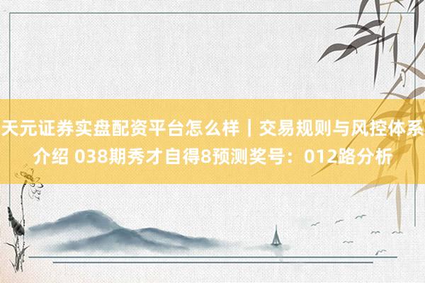 天元证券实盘配资平台怎么样｜交易规则与风控体系介绍 038期秀才自得8预测奖号：012路分析