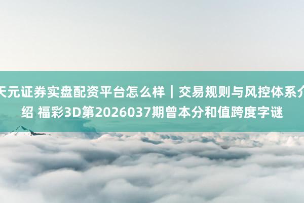 天元证券实盘配资平台怎么样｜交易规则与风控体系介绍 福彩3D第2026037期曾本分和值跨度字谜