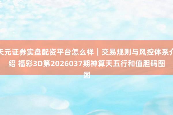 天元证券实盘配资平台怎么样｜交易规则与风控体系介绍 福彩3D第2026037期神算天五行和值胆码图