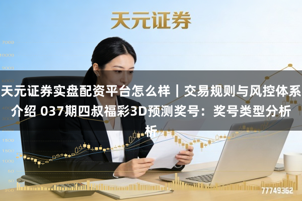 天元证券实盘配资平台怎么样｜交易规则与风控体系介绍 037期四叔福彩3D预测奖号：奖号类型分析