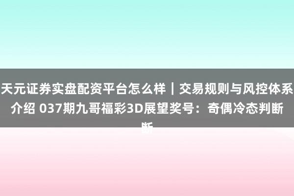 天元证券实盘配资平台怎么样｜交易规则与风控体系介绍 037期九哥福彩3D展望奖号：奇偶冷态判断