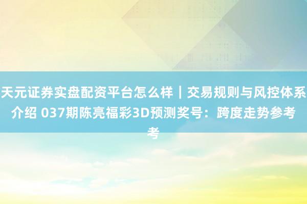 天元证券实盘配资平台怎么样｜交易规则与风控体系介绍 037期陈亮福彩3D预测奖号：跨度走势参考