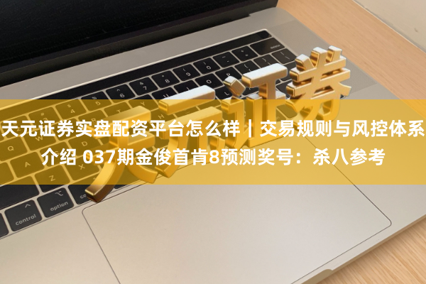 天元证券实盘配资平台怎么样｜交易规则与风控体系介绍 037期金俊首肯8预测奖号：杀八参考