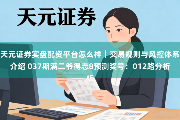 天元证券实盘配资平台怎么样｜交易规则与风控体系介绍 037期满二爷得志8预测奖号：012路分析