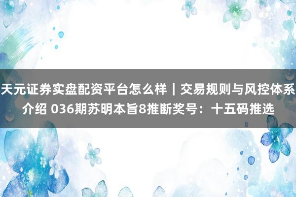 天元证券实盘配资平台怎么样｜交易规则与风控体系介绍 036期苏明本旨8推断奖号：十五码推选