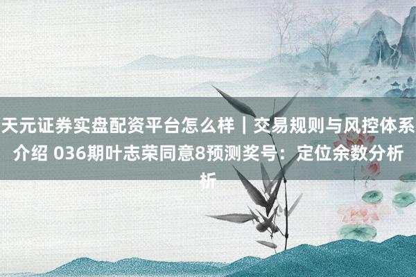 天元证券实盘配资平台怎么样｜交易规则与风控体系介绍 036期叶志荣同意8预测奖号：定位余数分析