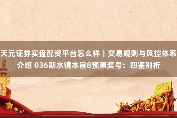 天元证券实盘配资平台怎么样｜交易规则与风控体系介绍 036期水镜本旨8预测奖号：四鉴别析
