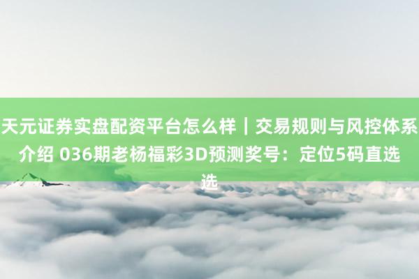天元证券实盘配资平台怎么样｜交易规则与风控体系介绍 036期老杨福彩3D预测奖号：定位5码直选