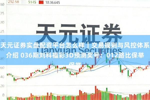 天元证券实盘配资平台怎么样｜交易规则与风控体系介绍 036期刘科福彩3D预测奖号：012路比保举
