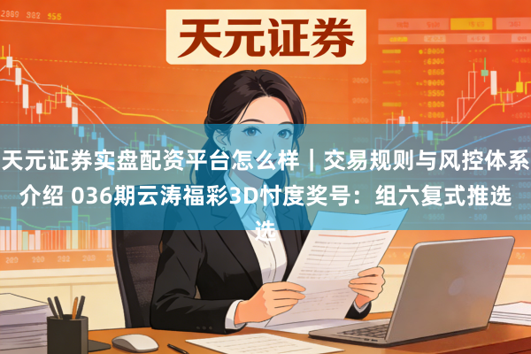 天元证券实盘配资平台怎么样｜交易规则与风控体系介绍 036期云涛福彩3D忖度奖号：组六复式推选