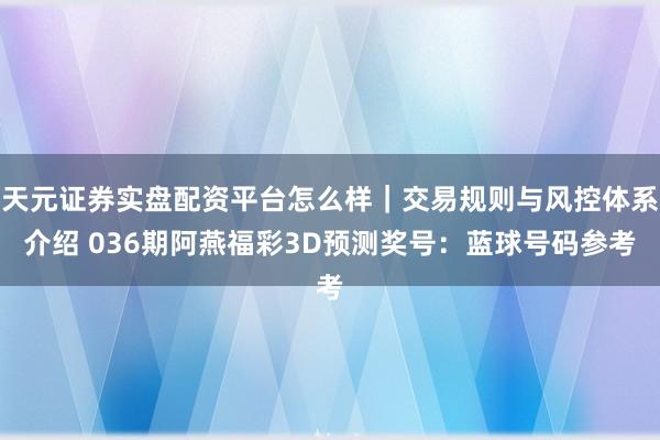 天元证券实盘配资平台怎么样｜交易规则与风控体系介绍 036期阿燕福彩3D预测奖号：蓝球号码参考