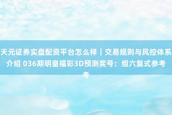 天元证券实盘配资平台怎么样｜交易规则与风控体系介绍 036期明皇福彩3D预测奖号：组六复式参考