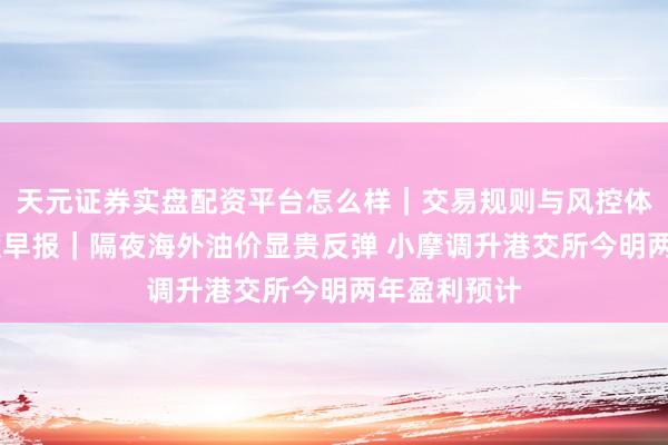天元证券实盘配资平台怎么样｜交易规则与风控体系介绍 港股早报｜隔夜海外油价显贵反弹 小摩调升港交所今明两年盈利预计