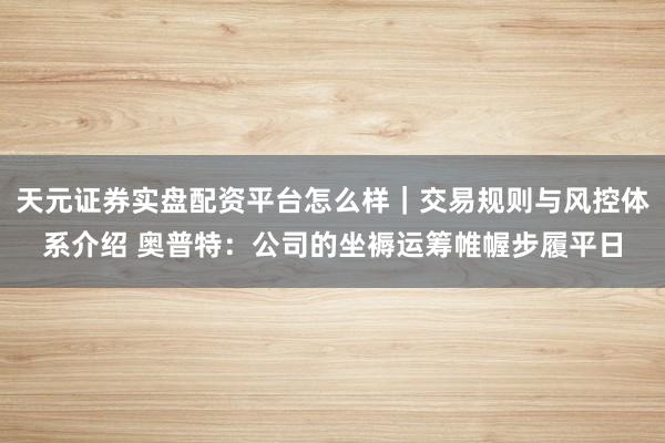 天元证券实盘配资平台怎么样｜交易规则与风控体系介绍 奥普特：公司的坐褥运筹帷幄步履平日