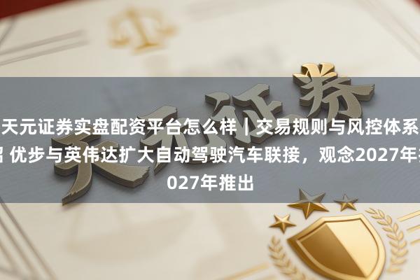天元证券实盘配资平台怎么样｜交易规则与风控体系介绍 优步与英伟达扩大自动驾驶汽车联接，观念2027年推出