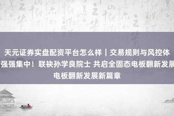 天元证券实盘配资平台怎么样｜交易规则与风控体系介绍 强强集中！联袂孙学良院士 共启全固态电板翻新发展新篇章