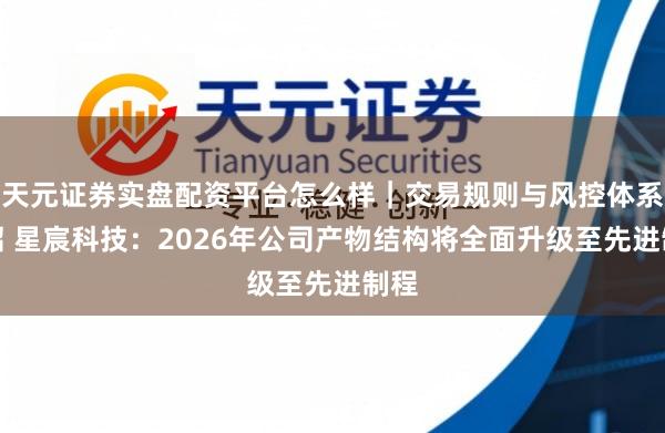 天元证券实盘配资平台怎么样｜交易规则与风控体系介绍 星宸科技：2026年公司产物结构将全面升级至先进制程