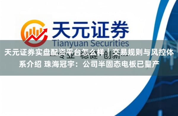 天元证券实盘配资平台怎么样｜交易规则与风控体系介绍 珠海冠宇：公司半固态电板已量产