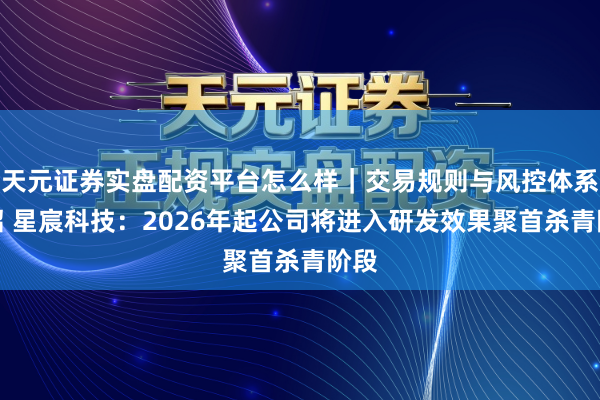 天元证券实盘配资平台怎么样｜交易规则与风控体系介绍 星宸科技：2026年起公司将进入研发效果聚首杀青阶段