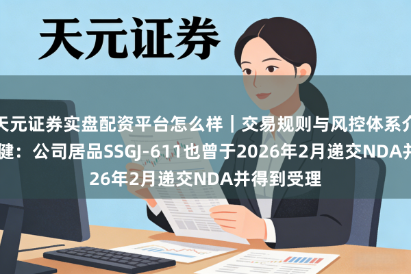 天元证券实盘配资平台怎么样｜交易规则与风控体系介绍 三生国健：公司居品SSGJ-611也曾于2026年2月递交NDA并得到受理