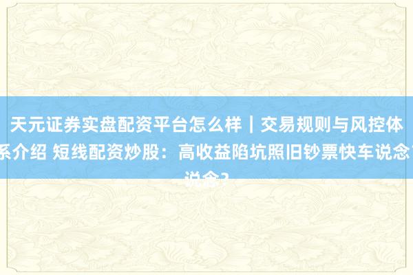 天元证券实盘配资平台怎么样｜交易规则与风控体系介绍 短线配资炒股：高收益陷坑照旧钞票快车说念？
