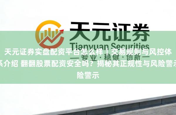 天元证券实盘配资平台怎么样｜交易规则与风控体系介绍 翻翻股票配资安全吗？揭秘其正规性与风险警示