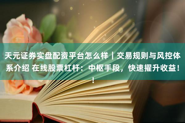 天元证券实盘配资平台怎么样｜交易规则与风控体系介绍 在线股票杠杆：中枢手段，快速擢升收益！