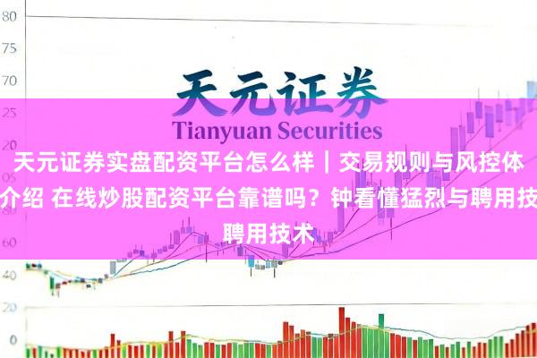 天元证券实盘配资平台怎么样｜交易规则与风控体系介绍 在线炒股配资平台靠谱吗？钟看懂猛烈与聘用技术