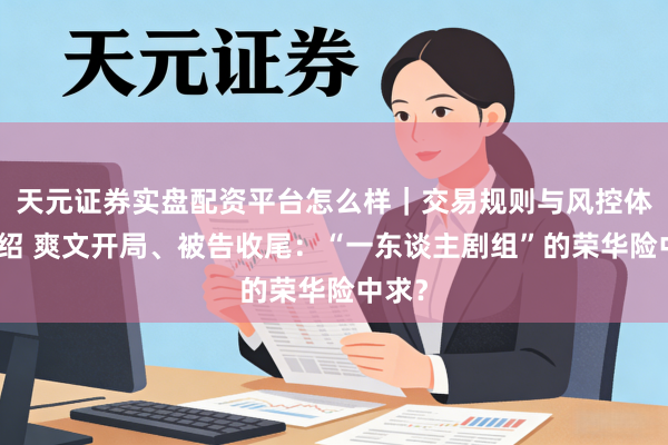 天元证券实盘配资平台怎么样｜交易规则与风控体系介绍 爽文开局、被告收尾：“一东谈主剧组”的荣华险中求？