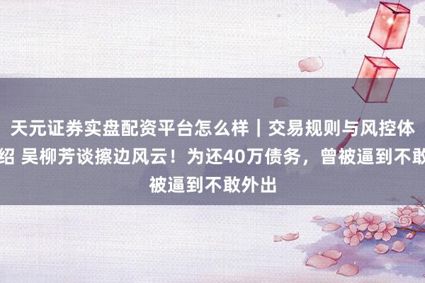 天元证券实盘配资平台怎么样｜交易规则与风控体系介绍 吴柳芳谈擦边风云！为还40万债务，曾被逼到不敢外出