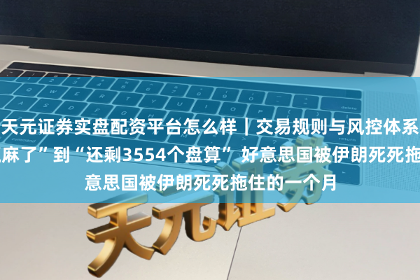 天元证券实盘配资平台怎么样｜交易规则与风控体系介绍 从“赢麻了”到“还剩3554个盘算” 好意思国被伊朗死死拖住的一个月