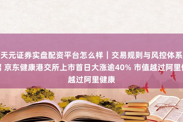 天元证券实盘配资平台怎么样｜交易规则与风控体系介绍 京东健康港交所上市首日大涨逾40% 市值越过阿里健康