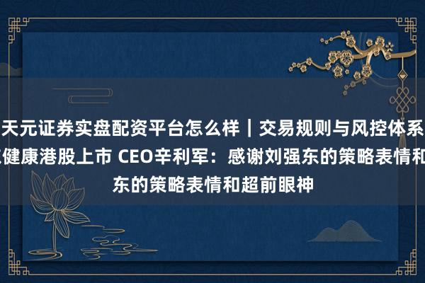 天元证券实盘配资平台怎么样｜交易规则与风控体系介绍 京东健康港股上市 CEO辛利军：感谢刘强东的策略表情和超前眼神