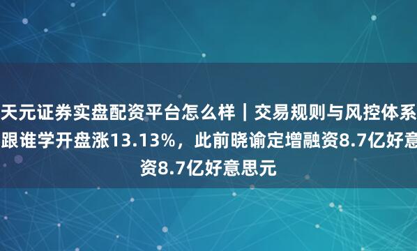 天元证券实盘配资平台怎么样｜交易规则与风控体系介绍 跟谁学开盘涨13.13%，此前晓谕定增融资8.7亿好意思元