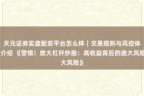 天元证券实盘配资平台怎么样｜交易规则与风控体系介绍 《警惕！放大杠杆炒股：高收益背后的庞大风险》