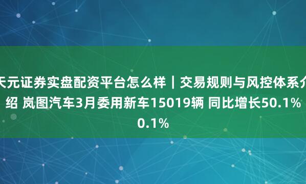 天元证券实盘配资平台怎么样｜交易规则与风控体系介绍 岚图汽车3月委用新车15019辆 同比增长50.1%