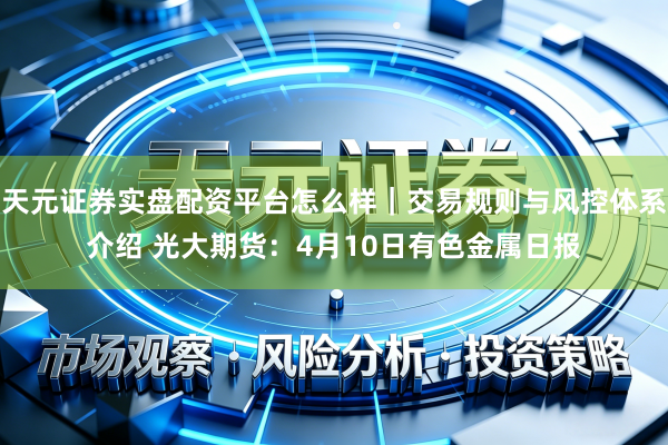 天元证券实盘配资平台怎么样｜交易规则与风控体系介绍 光大期货：4月10日有色金属日报