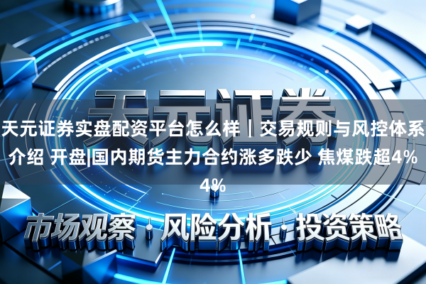 天元证券实盘配资平台怎么样｜交易规则与风控体系介绍 开盘|国内期货主力合约涨多跌少 焦煤跌超4%