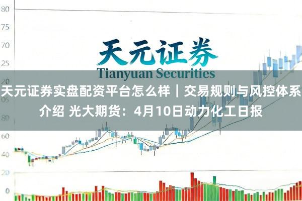 天元证券实盘配资平台怎么样｜交易规则与风控体系介绍 光大期货：4月10日动力化工日报