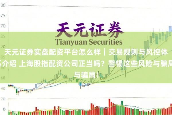 天元证券实盘配资平台怎么样｜交易规则与风控体系介绍 上海股指配资公司正当吗？警惕这些风险与骗局！