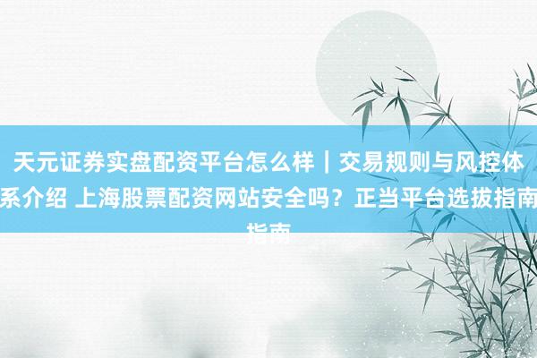 天元证券实盘配资平台怎么样｜交易规则与风控体系介绍 上海股票配资网站安全吗？正当平台选拔指南