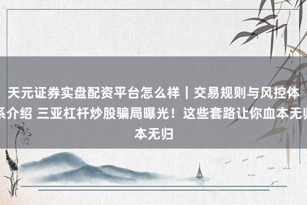 天元证券实盘配资平台怎么样｜交易规则与风控体系介绍 三亚杠杆炒股骗局曝光！这些套路让你血本无归