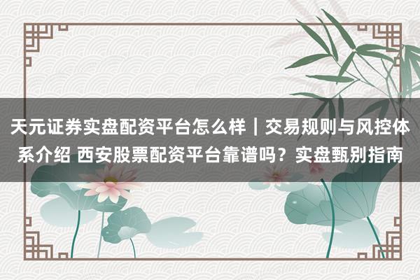天元证券实盘配资平台怎么样｜交易规则与风控体系介绍 西安股票配资平台靠谱吗？实盘甄别指南
